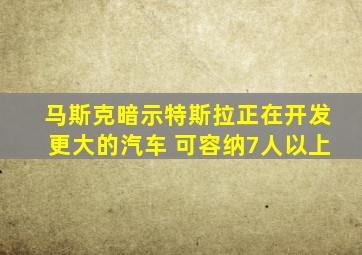 马斯克暗示特斯拉正在开发更大的汽车 可容纳7人以上